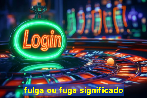 fulga ou fuga significado